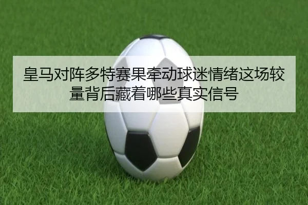 皇马对阵多特赛果牵动球迷情绪这场较量背后藏着哪些真实信号